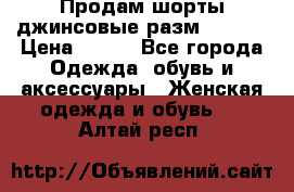 Продам шорты джинсовые разм. 44-46 › Цена ­ 700 - Все города Одежда, обувь и аксессуары » Женская одежда и обувь   . Алтай респ.